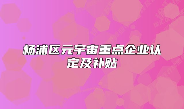 楊浦區(qū)元宇宙重點企業(yè)認定及補貼