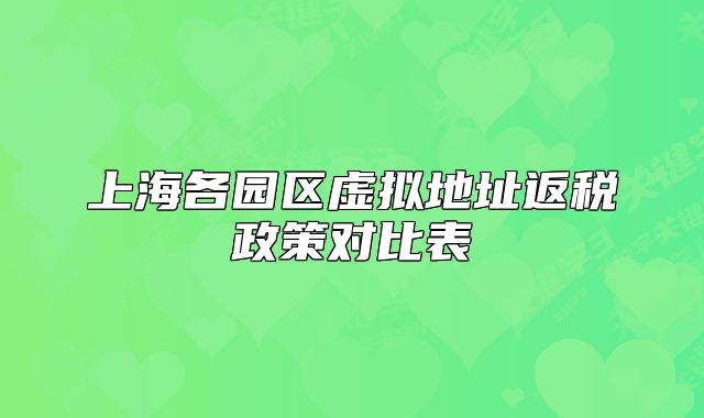 上海各園區(qū)虛擬地址返稅政策對比表