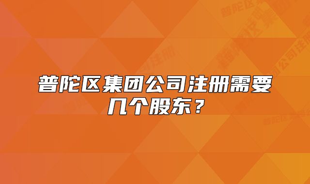 普陀區(qū)集團(tuán)公司注冊(cè)需要幾個(gè)股東？