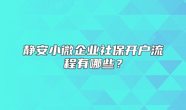 靜安小微企業(yè)社保開戶流程有哪些？
