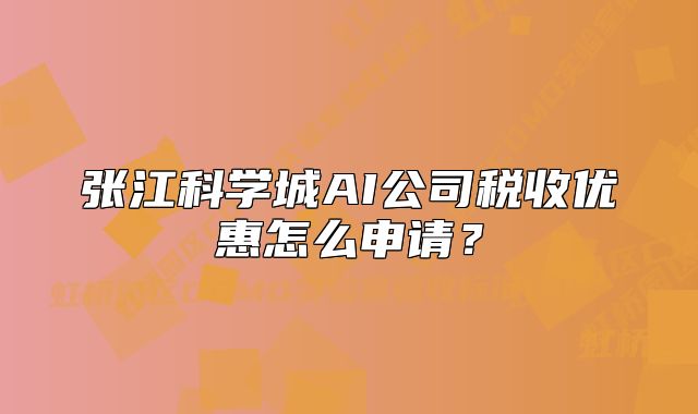 張江科學(xué)城AI公司稅收優(yōu)惠怎么申請(qǐng)？