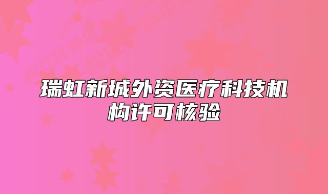 瑞虹新城外資醫(yī)療科技機(jī)構(gòu)許可核驗(yàn)