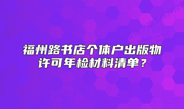福州路書店個體戶出版物許可年檢材料清單？