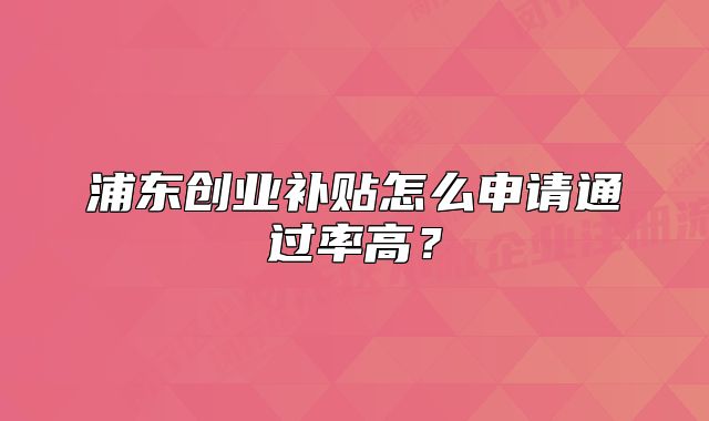 浦東創(chuàng)業(yè)補(bǔ)貼怎么申請(qǐng)通過(guò)率高？