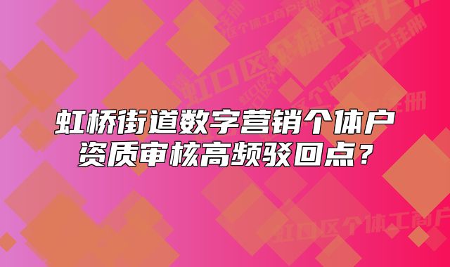 虹橋街道數(shù)字營銷個體戶資質審核高頻駁回點？