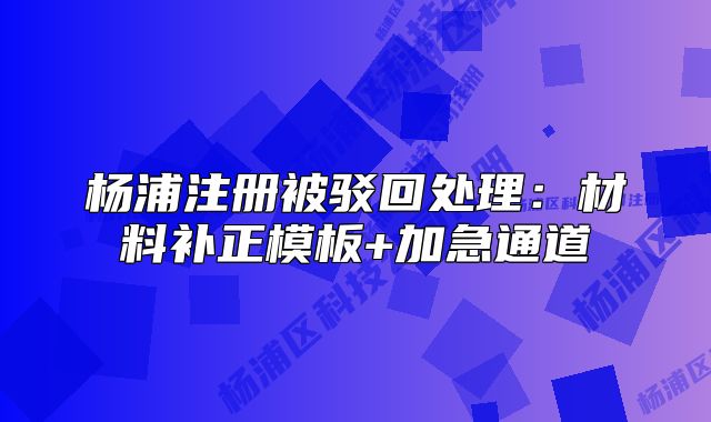 楊浦注冊被駁回處理：材料補(bǔ)正模板+加急通道