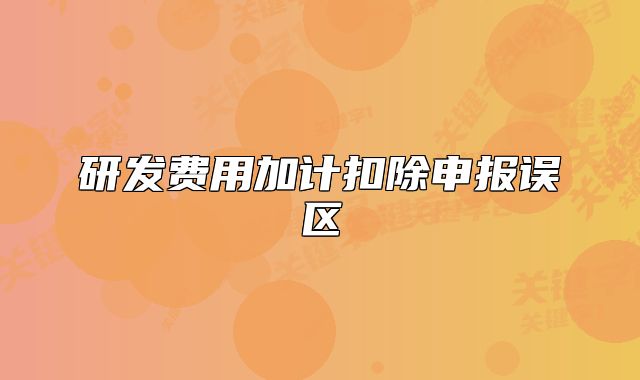 研發(fā)費(fèi)用加計(jì)扣除申報(bào)誤區(qū)