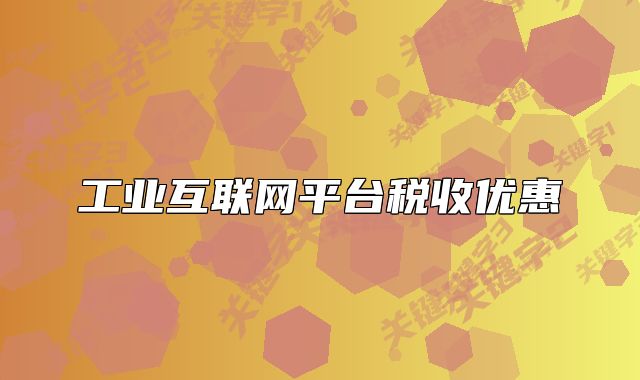 工業(yè)互聯(lián)網(wǎng)平臺稅收優(yōu)惠
