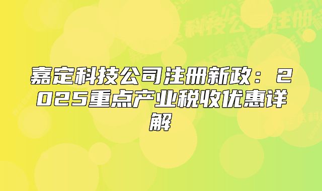 嘉定科技公司注冊新政：2025重點(diǎn)產(chǎn)業(yè)稅收優(yōu)惠詳解?