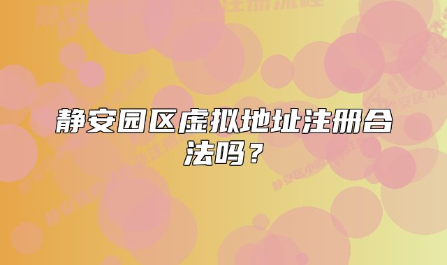 靜安園區(qū)虛擬地址注冊合法嗎？
