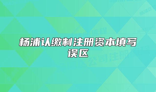楊浦認(rèn)繳制注冊資本填寫誤區(qū)