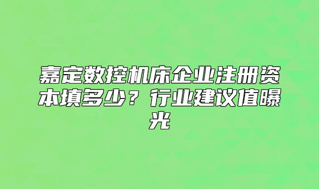 嘉定數(shù)控機(jī)床企業(yè)注冊(cè)資本填多少？行業(yè)建議值曝光