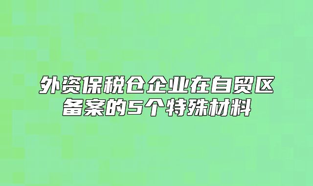 外資保稅倉(cāng)企業(yè)在自貿(mào)區(qū)備案的5個(gè)特殊材料