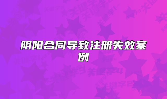 陰陽合同導(dǎo)致注冊(cè)失效案例
