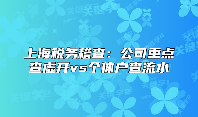 上海稅務(wù)稽查：公司重點(diǎn)查虛開vs個體戶查流水