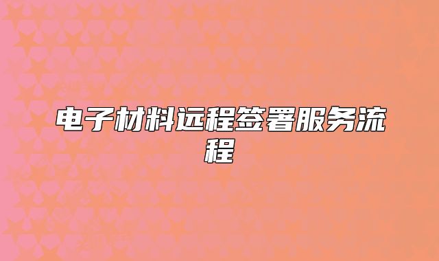 電子材料遠(yuǎn)程簽署服務(wù)流程