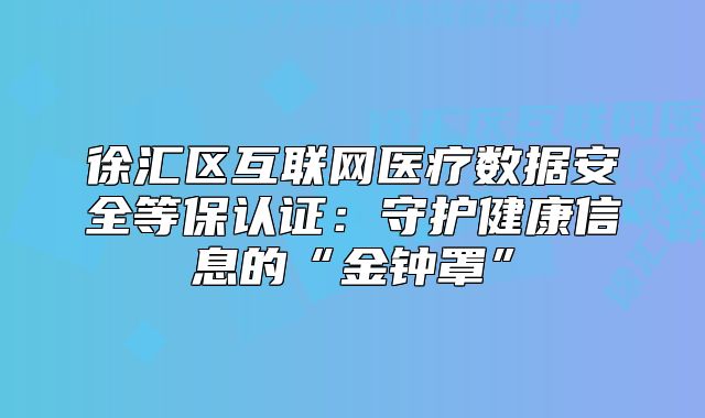徐匯區(qū)互聯(lián)網(wǎng)醫(yī)療數(shù)據(jù)安全等保認證：守護健康信息的“金鐘罩”