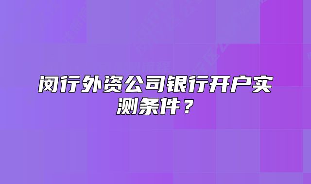 閔行外資公司銀行開戶實測條件？