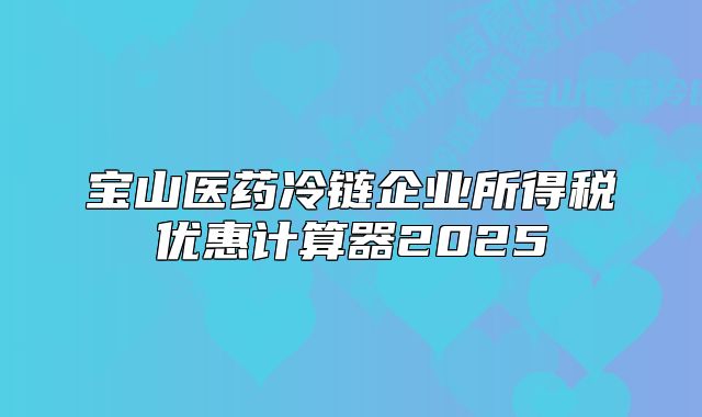 寶山醫(yī)藥冷鏈企業(yè)所得稅優(yōu)惠計(jì)算器2025
