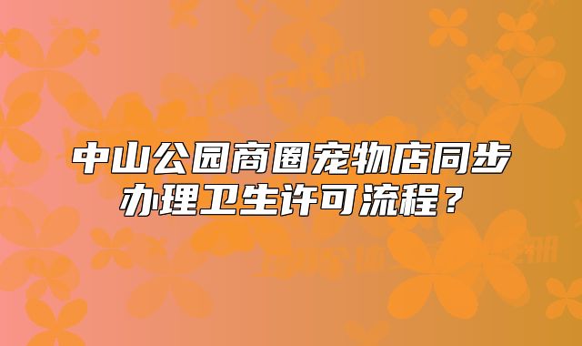 中山公園商圈寵物店同步辦理衛(wèi)生許可流程？