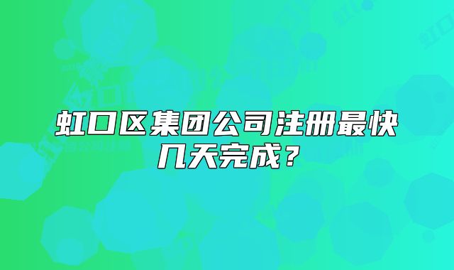 虹口區(qū)集團(tuán)公司注冊(cè)最快幾天完成？