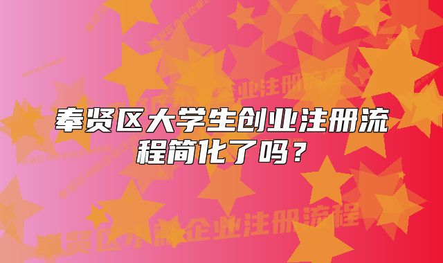 奉賢區(qū)大學(xué)生創(chuàng)業(yè)注冊(cè)流程簡(jiǎn)化了嗎？
