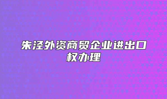 朱涇外資商貿(mào)企業(yè)進(jìn)出口權(quán)辦理