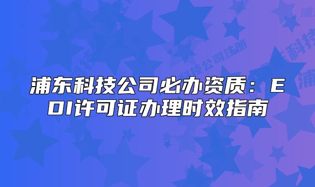 浦東科技公司必辦資質(zhì)：EDI許可證辦理時(shí)效指南