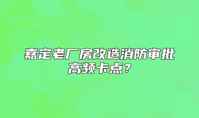 嘉定老廠房改造消防審批高頻卡點？