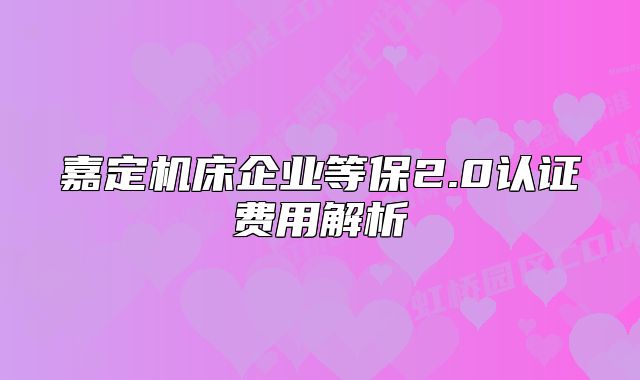 嘉定機(jī)床企業(yè)等保2.0認(rèn)證費(fèi)用解析