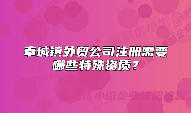奉城鎮(zhèn)外貿(mào)公司注冊(cè)需要哪些特殊資質(zhì)？