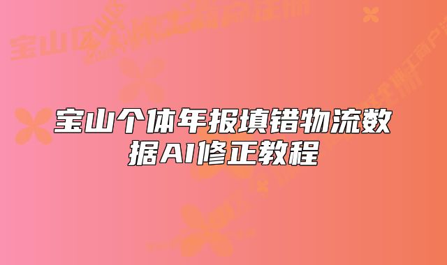 寶山個(gè)體年報(bào)填錯(cuò)物流數(shù)據(jù)AI修正教程