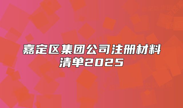 嘉定區(qū)集團公司注冊材料清單2025