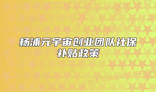 楊浦元宇宙創(chuàng)業(yè)團(tuán)隊社保補(bǔ)貼政策