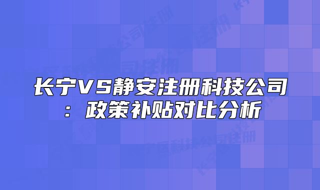 長寧VS靜安注冊科技公司：政策補(bǔ)貼對比分析