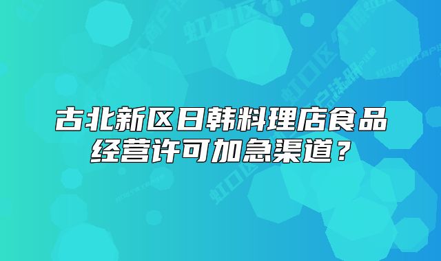 古北新區(qū)日韓料理店食品經(jīng)營(yíng)許可加急渠道？