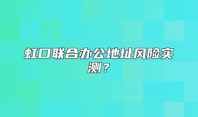 虹口聯(lián)合辦公地址風(fēng)險(xiǎn)實(shí)測(cè)？