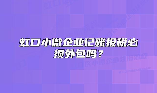 虹口小微企業(yè)記賬報稅必須外包嗎？