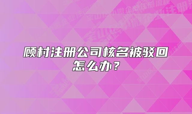 顧村注冊公司核名被駁回怎么辦？