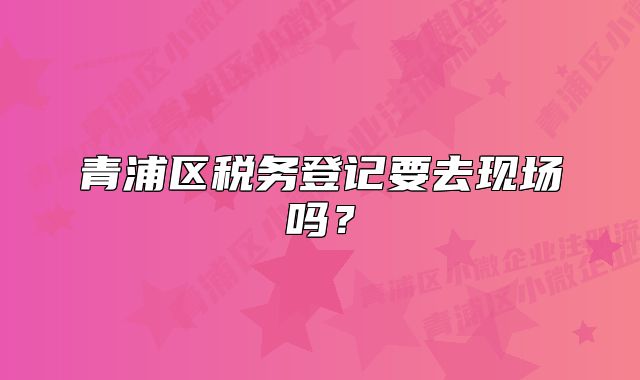 青浦區(qū)稅務登記要去現(xiàn)場嗎？