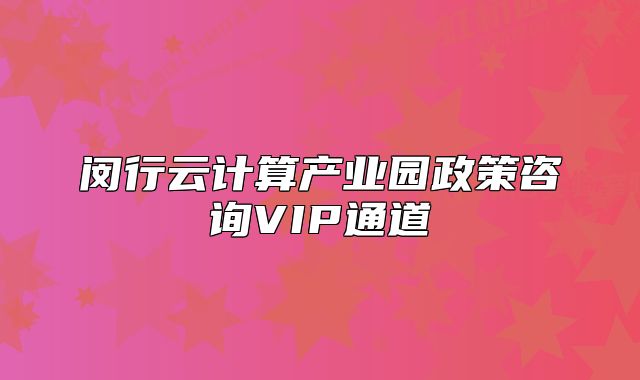 閔行云計算產(chǎn)業(yè)園政策咨詢VIP通道