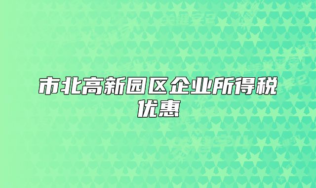 市北高新園區(qū)企業(yè)所得稅優(yōu)惠