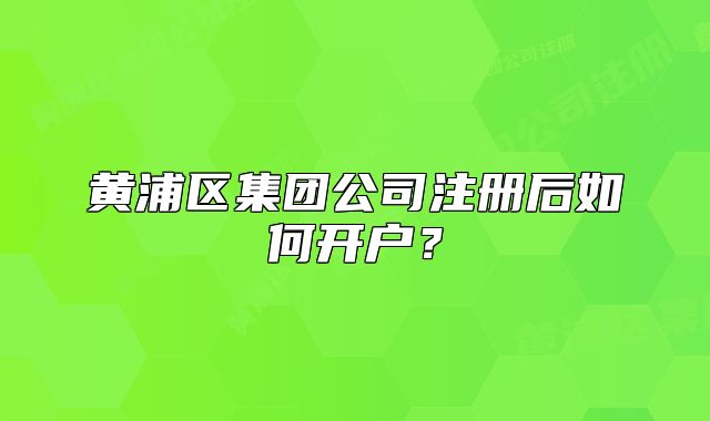 黃浦區(qū)集團公司注冊后如何開戶？