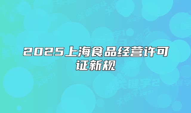2025上海食品經(jīng)營(yíng)許可證新規(guī)