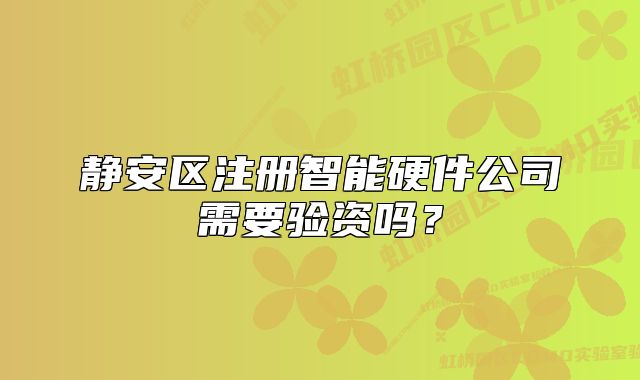 靜安區(qū)注冊(cè)智能硬件公司需要驗(yàn)資嗎？