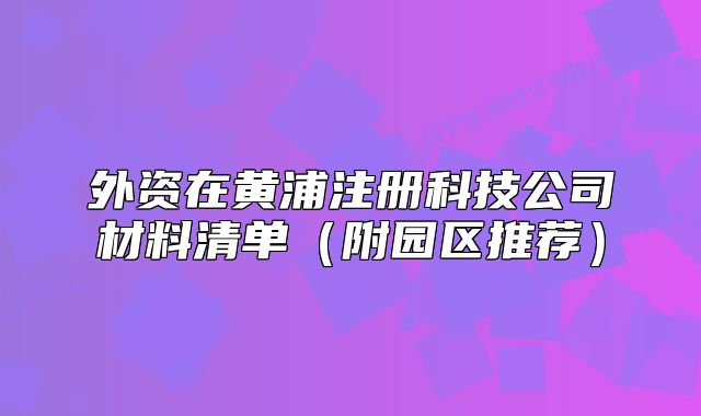 外資在黃浦注冊(cè)科技公司材料清單（附園區(qū)推薦）