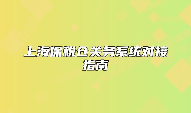 上海保稅倉(cāng)關(guān)務(wù)系統(tǒng)對(duì)接指南