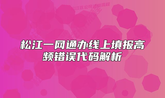 松江一網(wǎng)通辦線上填報高頻錯誤代碼解析