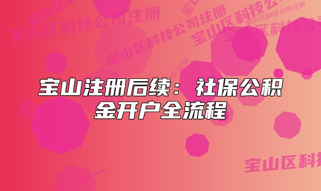 寶山注冊(cè)后續(xù)：社保公積金開(kāi)戶(hù)全流程