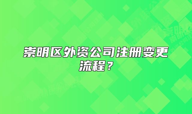 崇明區(qū)外資公司注冊(cè)變更流程？